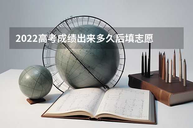 2022高考成绩出来多久后填志愿 填志愿具体时间