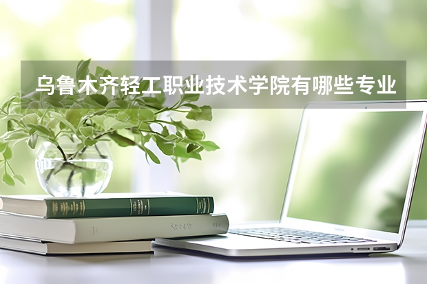 乌鲁木齐轻工职业技术学院有哪些专业?
