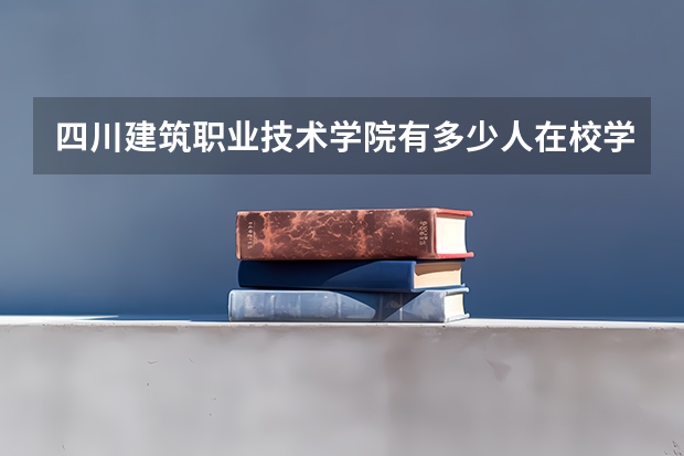 四川建筑职业技术学院有多少人在校学生