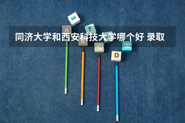 同济大学和西安科技大学哪个好 录取分数线对比一览