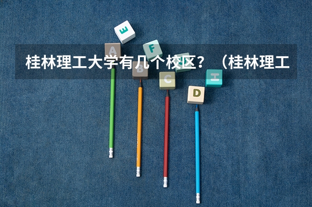 桂林理工大学有几个校区？（桂林理工大学是本科还是专科?）