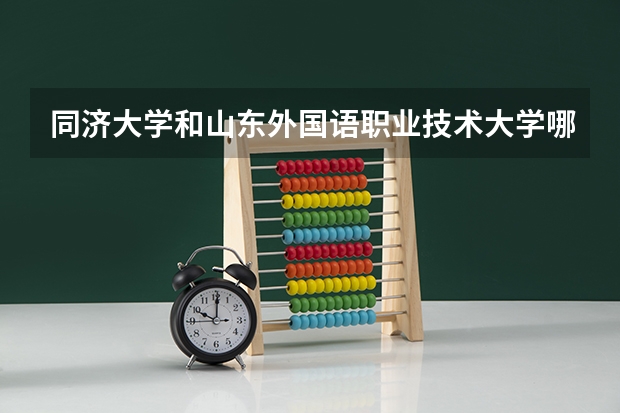同济大学和山东外国语职业技术大学哪个好 录取分数线对比一览