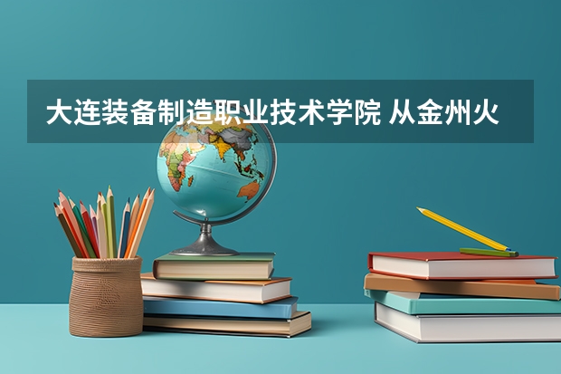 大连装备制造职业技术学院 从金州火车站然后怎么到那里