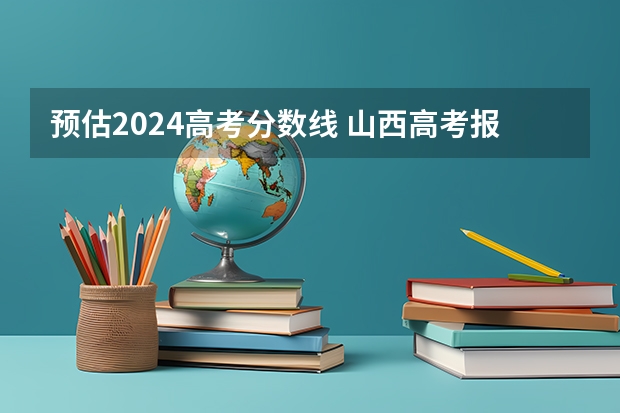 预估2024高考分数线 山西高考报名时间？ 山西专升本考试时间2024年具体时间？