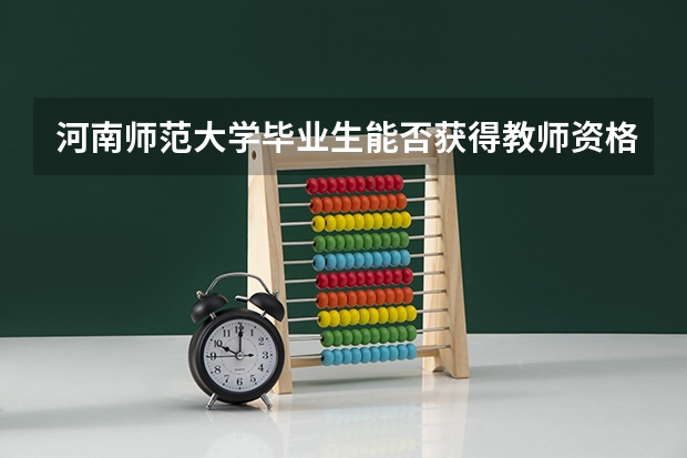 河南师范大学毕业生能否获得教师资格证？ 河南师范大学招生电话 河南师范学院分数线