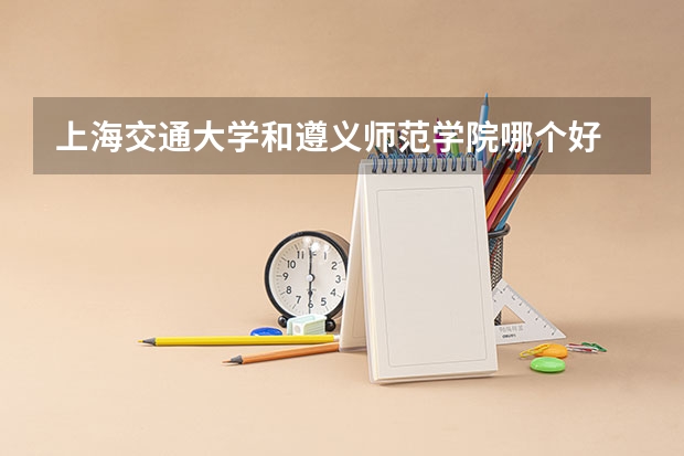 上海交通大学和遵义师范学院哪个好 录取分数线对比一览