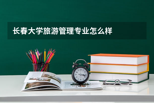 长春大学旅游管理专业怎么样