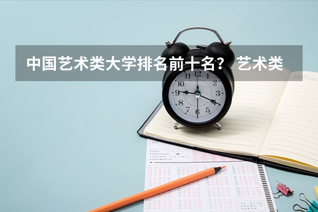 中国艺术类大学排名前十名？ 艺术类院校中国排名 中国十大艺术类学院排名