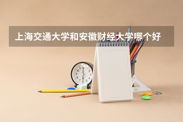 上海交通大学和安徽财经大学哪个好 录取分数线对比一览