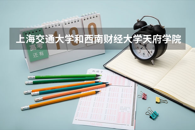 上海交通大学和西南财经大学天府学院哪个好 录取分数线对比一览