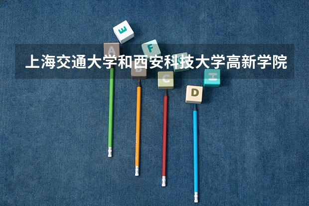 上海交通大学和西安科技大学高新学院哪个好 录取分数线对比一览