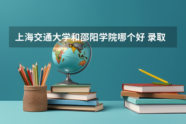 上海交通大学和邵阳学院哪个好 录取分数线对比一览