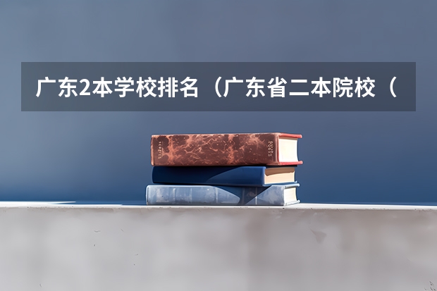 广东2本学校排名(广东省二本院校(广东省二本院校排名及分数线))