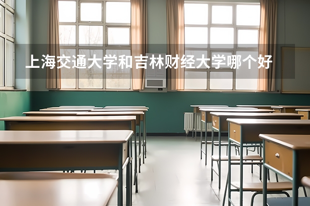 上海交通大学和吉林财经大学哪个好 录取分数线对比一览