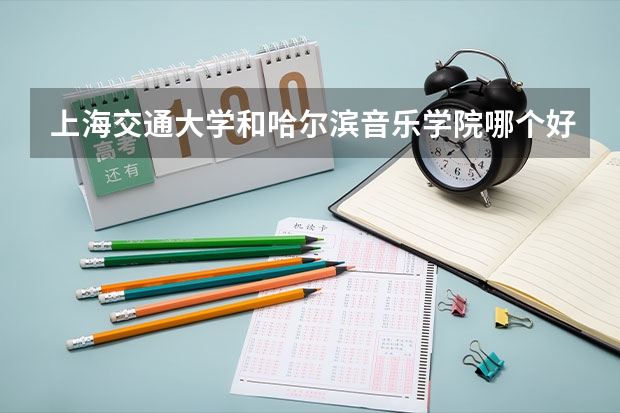 上海交通大学和哈尔滨音乐学院哪个好 录取分数线对比一览