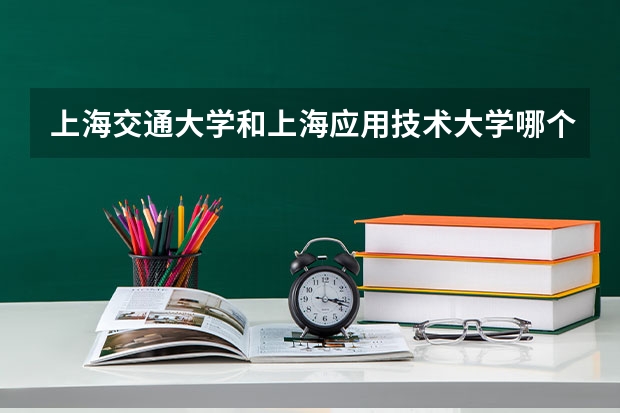 上海交通大学和上海应用技术大学哪个好 录取分数线对比一览