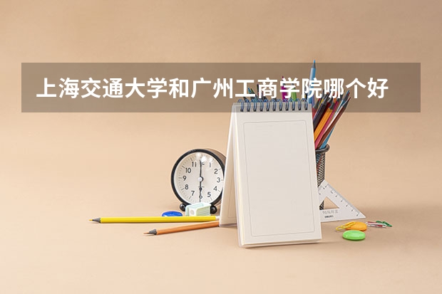 上海交通大学和广州工商学院哪个好 录取分数线对比一览