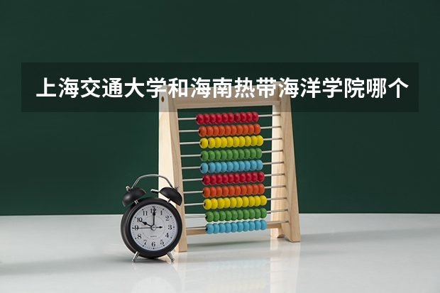 上海交通大学和海南热带海洋学院哪个好 录取分数线对比一览