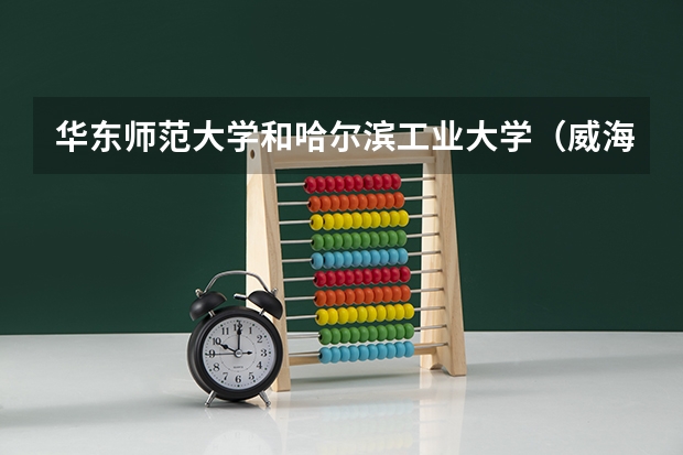 华东师范大学和哈尔滨工业大学（威海）哪个好 录取分数线对比一览
