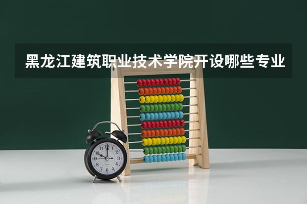 黑龙江建筑职业技术学院开设哪些专业,黑龙江建筑职业技术学院招生专业名单汇总