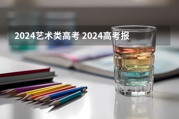 2024艺术类高考 2024高考报名时间
