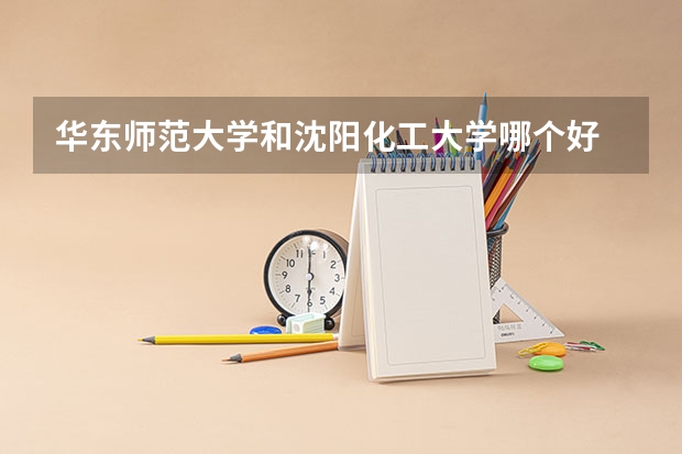 华东师范大学和沈阳化工大学哪个好 录取分数线对比一览