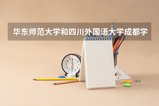 华东师范大学和四川外国语大学成都学院哪个好 录取分数线对比一览