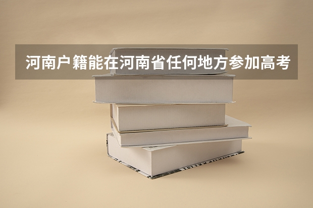 河南户籍能在河南省任何地方参加高考吗？