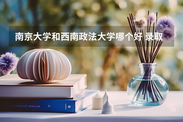 南京大学和西南政法大学哪个好 录取分数线对比一览