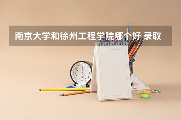 南京大学和徐州工程学院哪个好 录取分数线对比一览