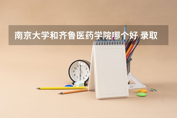 南京大学和齐鲁医药学院哪个好 录取分数线对比一览