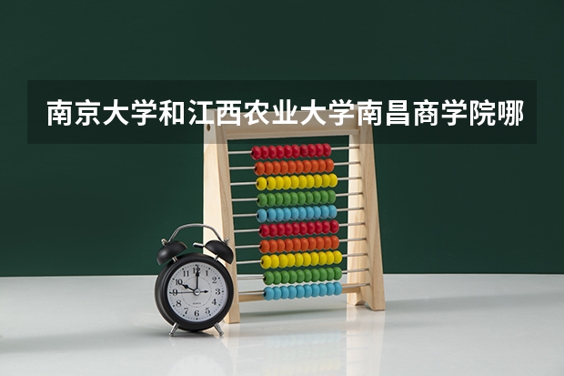 南京大学和江西农业大学南昌商学院哪个好 录取分数线对比一览