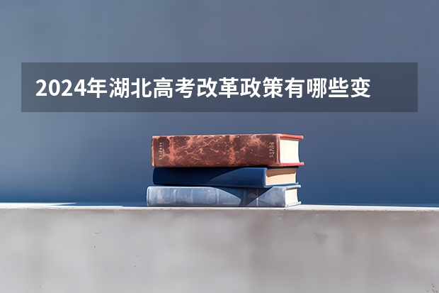 2024年湖北高考改革政策有哪些变化？
