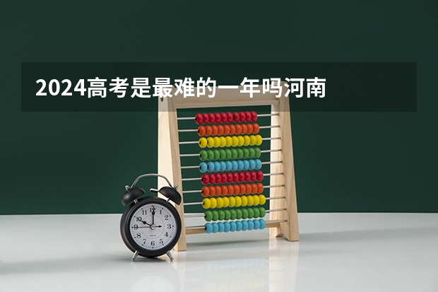2024高考是最难的一年吗河南