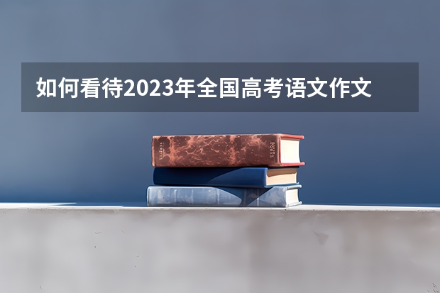 如何看待2023年全国高考语文作文题?