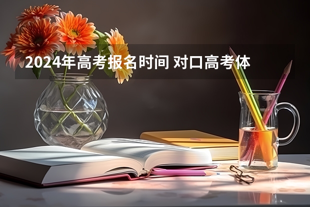 2024年高考报名时间 对口高考体检时间