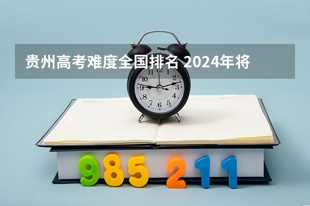 贵州高考难度全国排名 2024年将实行新高考地区的高考生今年没考好,?