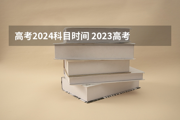 高考2024科目时间 2023高考科目顺序及时间