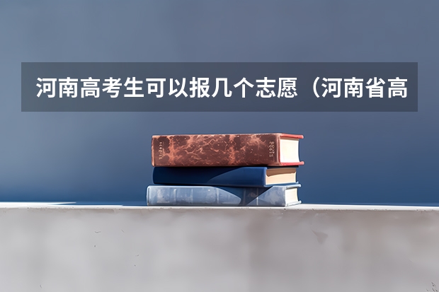 河南高考生可以报几个志愿（河南省高考志愿是平行志愿还是顺序志愿）