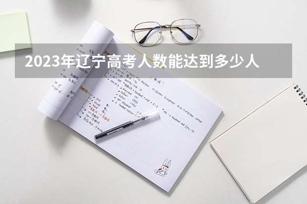 2023年辽宁高考人数能达到多少人
