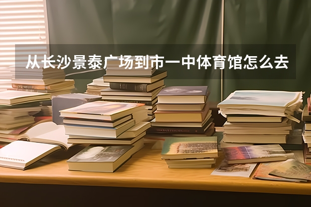 从长沙景泰广场到市一中体育馆怎么去