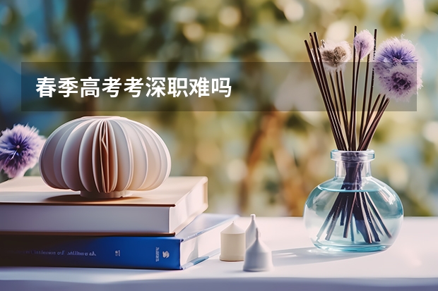 春季高考考深职难吗