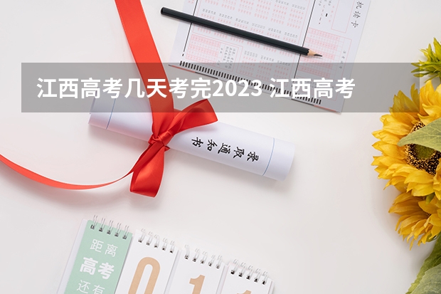 江西高考几天考完2023 江西高考考试时间