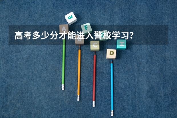 高考多少分才能进入警校学习？