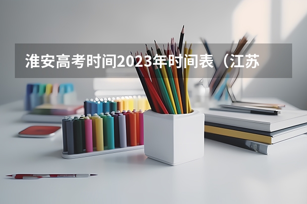 淮安高考时间2023年时间表（江苏淮安高考时间2023）