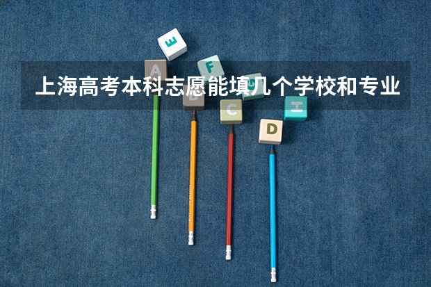 上海高考本科志愿能填几个学校和专业 填报高考志愿的知识指南