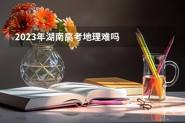 2023年湖南高考地理难吗