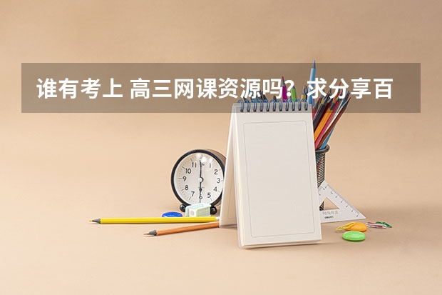 谁有考上 高三网课资源吗？求分享百度网盘