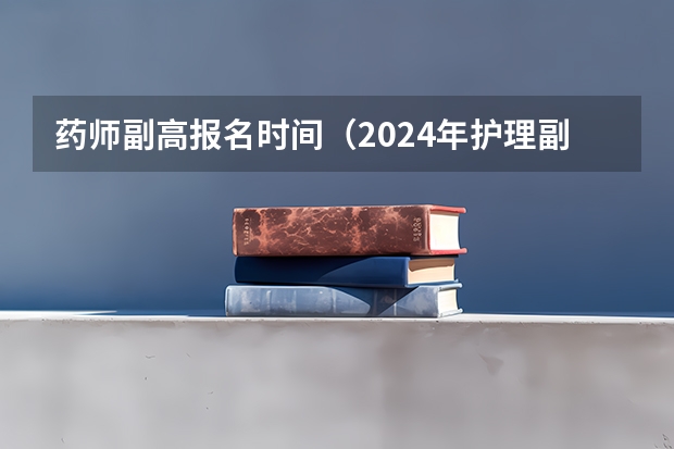 药师副高报名时间（2024年护理副高报名条件）