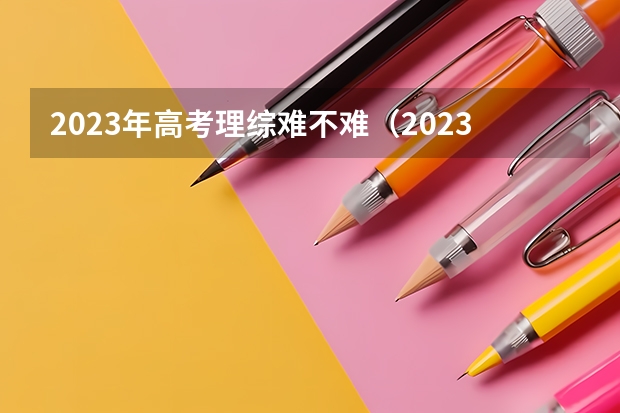 2023年高考理综难不难（2023年高考物理难度）
